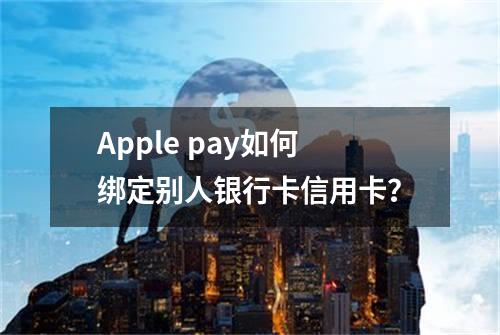 Apple pay如何绑定别人银行卡/信用卡？