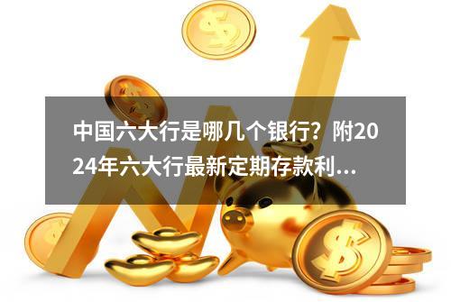 中国六大行是哪几个银行？附2024年六大行最新定期存款利率明细！