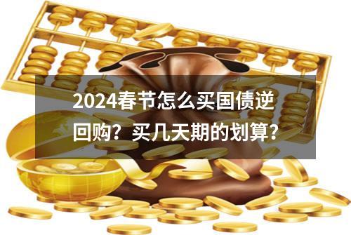 2024春节怎么买国债逆回购？买几天期的划算？