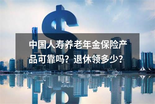 中国人寿养老年金保险产品可靠吗？退休领多少？
