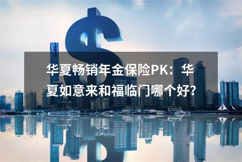 华夏畅销年金保险PK：华夏如意来和福临门哪个好？