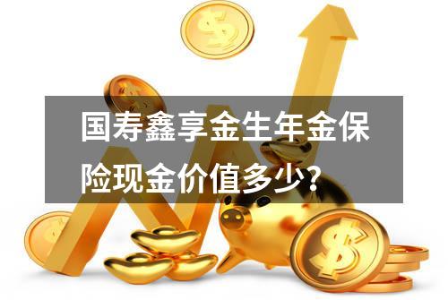 国寿鑫享金生年金保险现金价值多少？