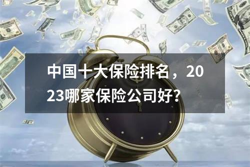 中国十大保险排名，2023哪家保险公司好？