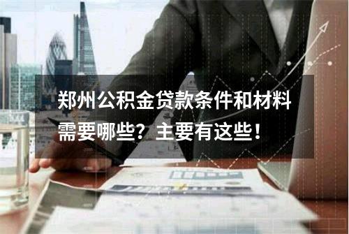 郑州公积金贷款条件和材料需要哪些？主要有这些！