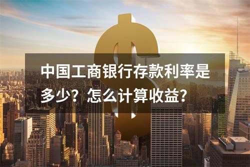 中国工商银行存款利率是多少？怎么计算收益？
