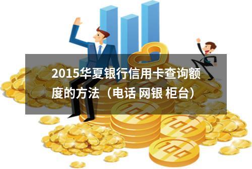 2015华夏银行信用卡查询额度的方法（电话 网银 柜台）