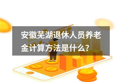 安徽芜湖退休人员养老金计算方法是什么？
