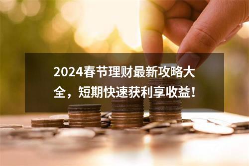 2024春节理财最新攻略大全，短期快速获利享收益！