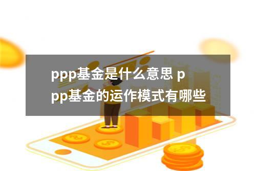 ppp基金是什么意思 ppp基金的运作模式有哪些