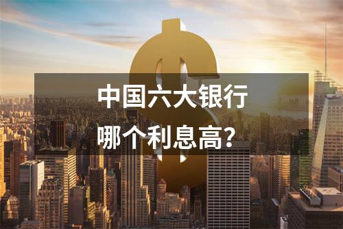 中国六大银行哪个利息高？