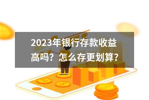 2023年银行存款收益高吗？怎么存更划算？