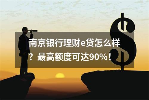 南京银行理财e贷怎么样？最高额度可达90%！