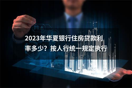 2023年华夏银行住房贷款利率多少？按人行统一规定执行
