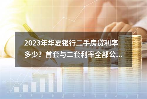 2023年华夏银行二手房贷利率多少？首套与二套利率全部公布