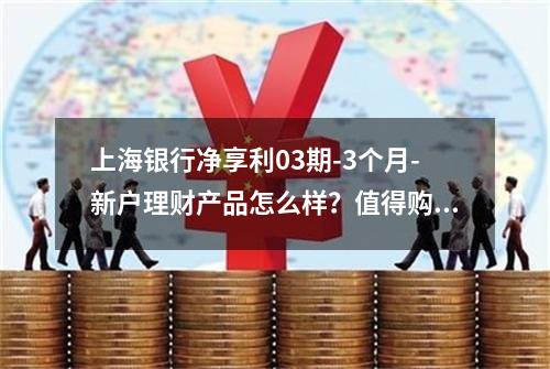 上海银行净享利03期-3个月-新户理财产品怎么样？值得购买吗？