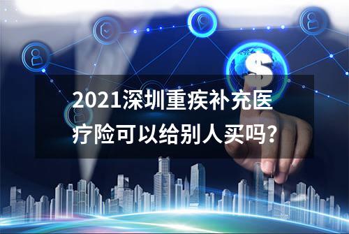 2021深圳重疾补充医疗险可以给别人买吗？